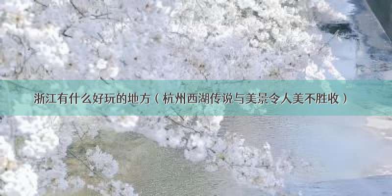 浙江有什么好玩的地方（杭州西湖传说与美景令人美不胜收）