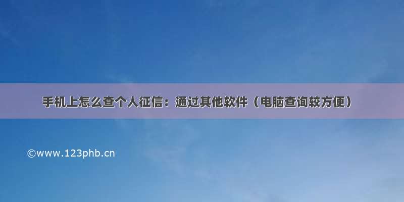 手机上怎么查个人征信：通过其他软件（电脑查询较方便）