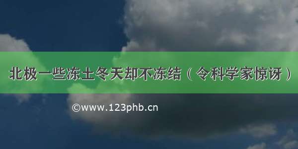 北极一些冻土冬天却不冻结（令科学家惊讶）