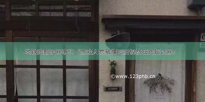 地铁跑酷灵异事件（游戏人物被撞死后仍然在跑超诡异）