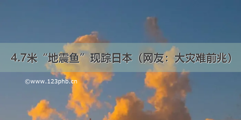 4.7米“地震鱼”现踪日本（网友：大灾难前兆）