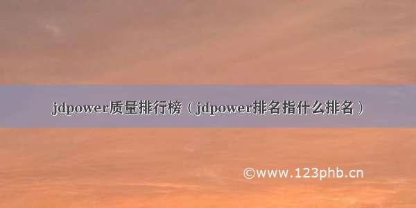 jdpower质量排行榜（jdpower排名指什么排名）