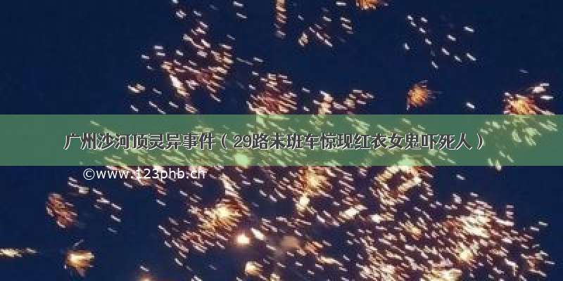 广州沙河顶灵异事件（29路末班车惊现红衣女鬼吓死人）