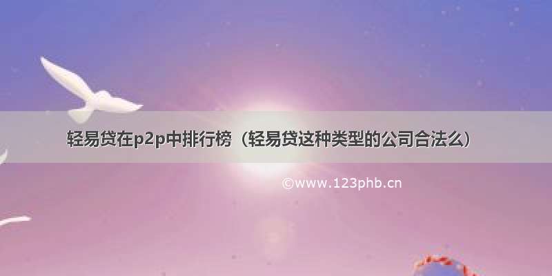 轻易贷在p2p中排行榜（轻易贷这种类型的公司合法么）