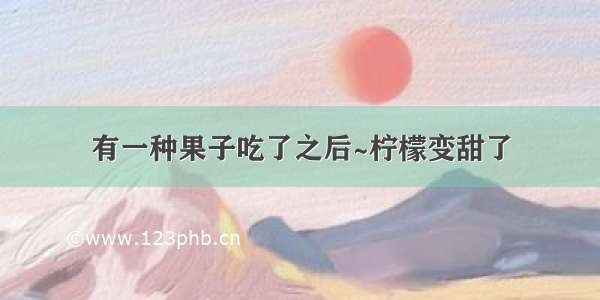 有一种果子吃了之后~柠檬变甜了