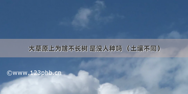 大草原上为啥不长树 是没人种吗 （土壤不同）