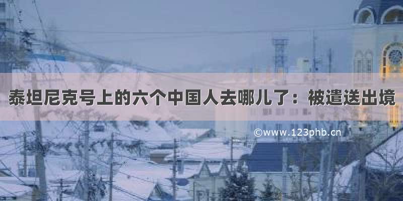 泰坦尼克号上的六个中国人去哪儿了：被遣送出境