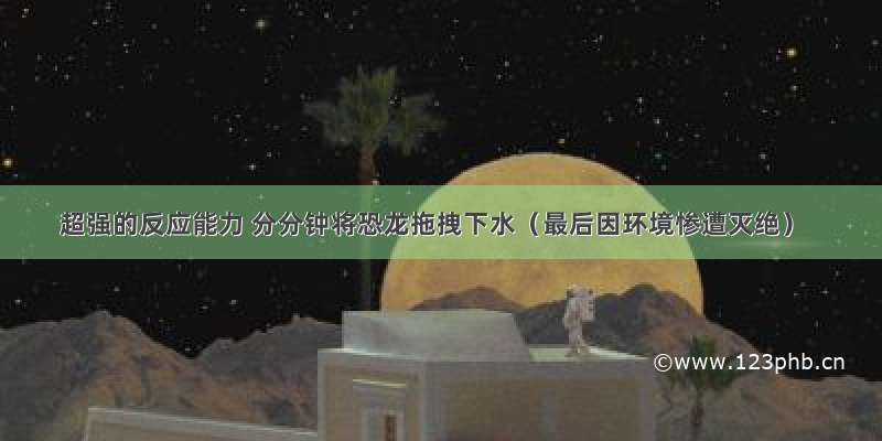 超强的反应能力 分分钟将恐龙拖拽下水（最后因环境惨遭灭绝）