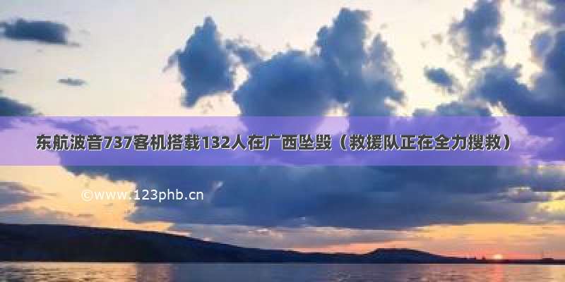 东航波音737客机搭载132人在广西坠毁（救援队正在全力搜救）