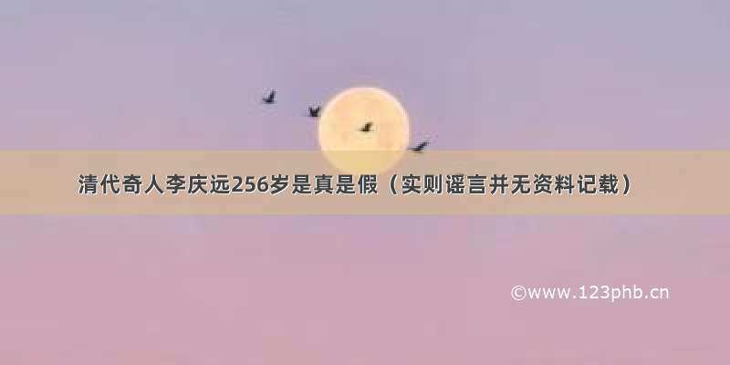 清代奇人李庆远256岁是真是假（实则谣言并无资料记载）