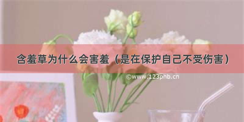 含羞草为什么会害羞（是在保护自己不受伤害）