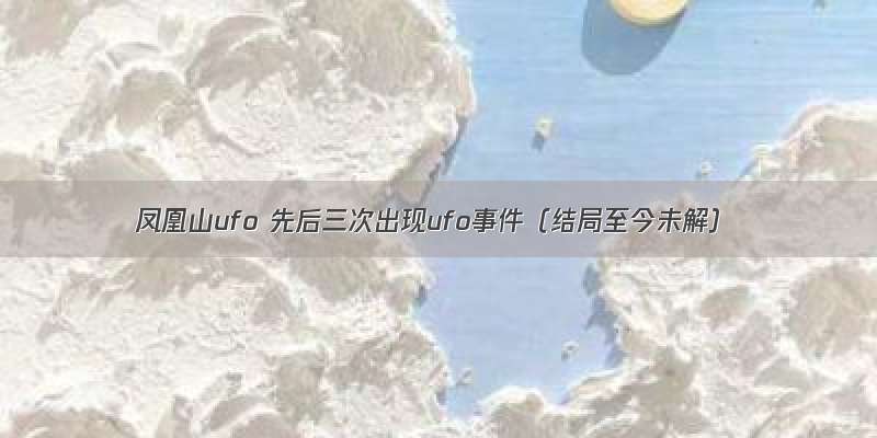 凤凰山ufo 先后三次出现ufo事件（结局至今未解）