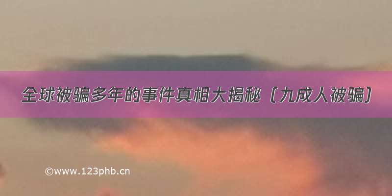 全球被骗多年的事件真相大揭秘（九成人被骗）