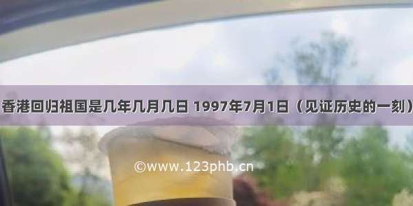 香港回归祖国是几年几月几日 1997年7月1日（见证历史的一刻）