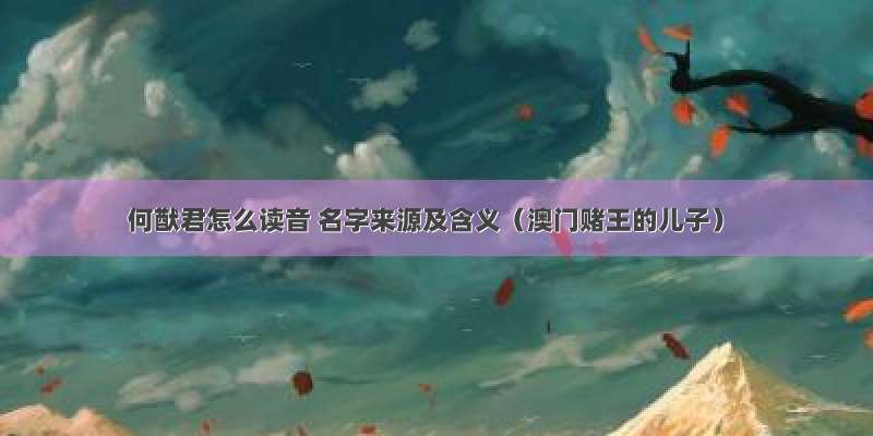 何猷君怎么读音 名字来源及含义（澳门赌王的儿子）