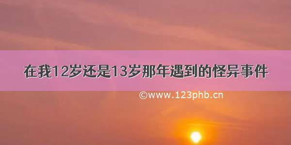 在我12岁还是13岁那年遇到的怪异事件