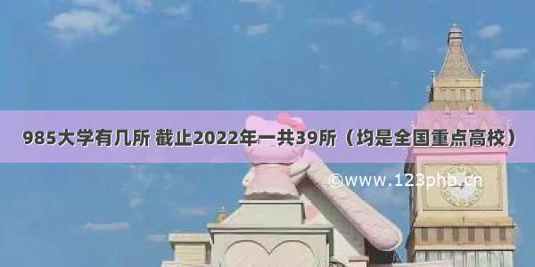 985大学有几所 截止2022年一共39所（均是全国重点高校）