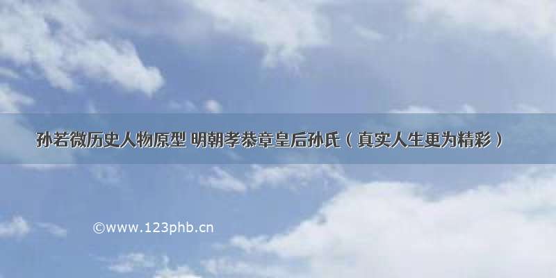 孙若微历史人物原型 明朝孝恭章皇后孙氏（真实人生更为精彩）