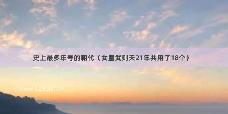 史上最多年号的朝代（女皇武则天21年共用了18个）