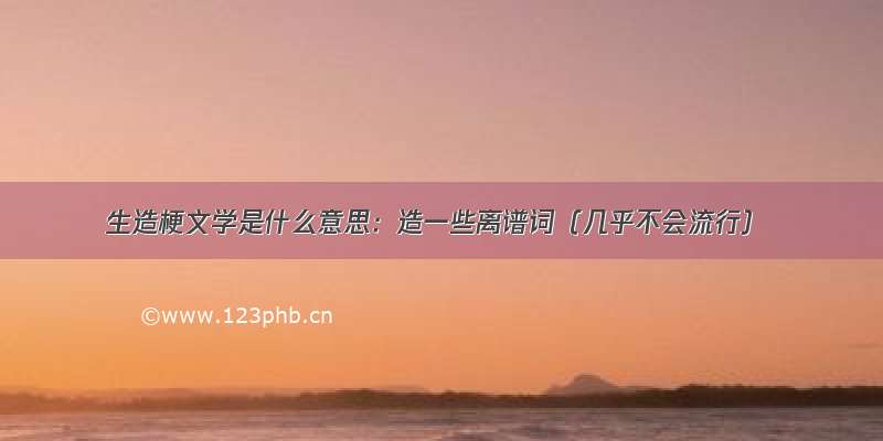 生造梗文学是什么意思：造一些离谱词（几乎不会流行）