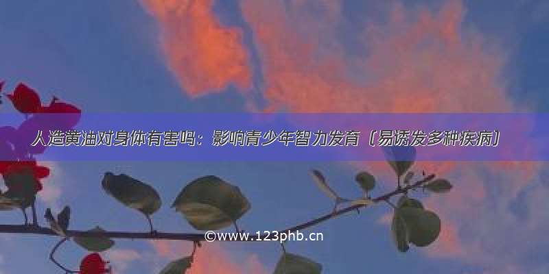 人造黄油对身体有害吗：影响青少年智力发育（易诱发多种疾病）