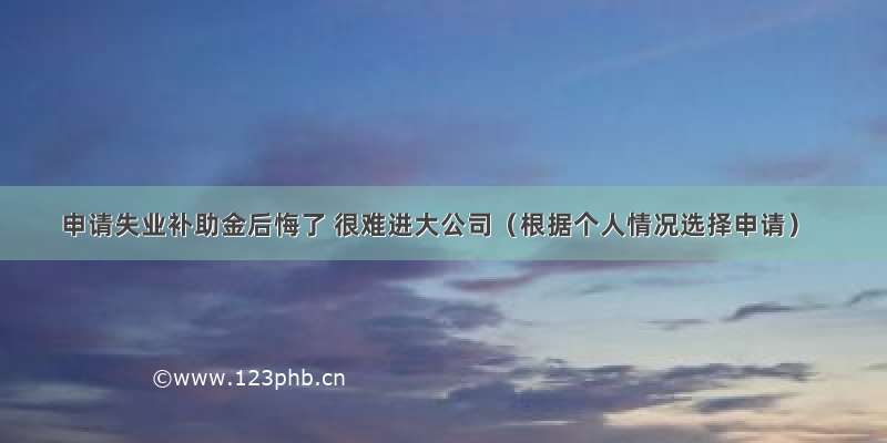 申请失业补助金后悔了 很难进大公司（根据个人情况选择申请）