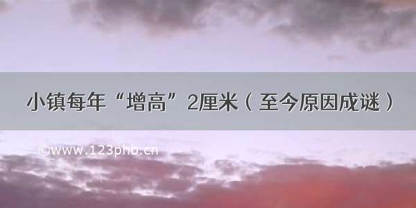 小镇每年“增高”2厘米（至今原因成谜）