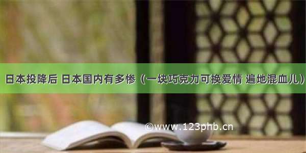 日本投降后 日本国内有多惨（一块巧克力可换爱情 遍地混血儿）