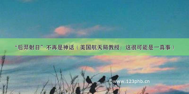 “后羿射日”不再是神话（美国航天局教授：这很可能是一真事）