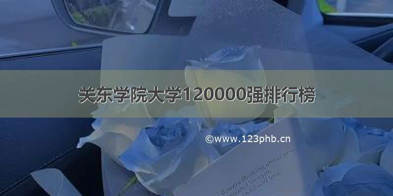 关东学院大学120000强排行榜