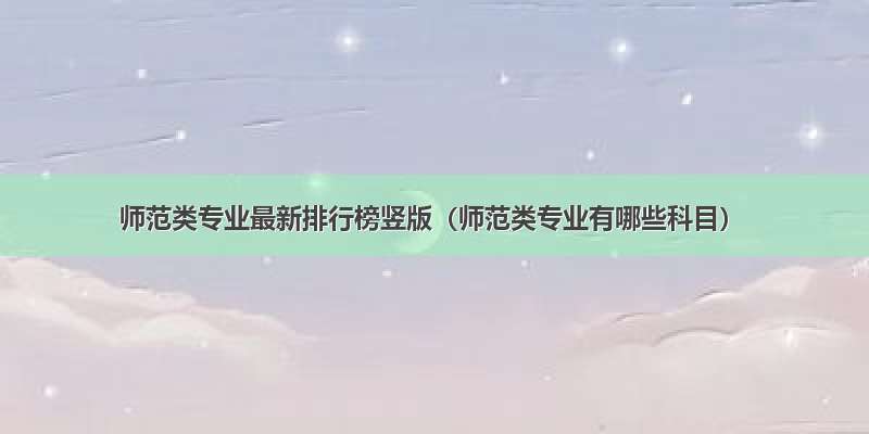 师范类专业最新排行榜竖版（师范类专业有哪些科目）