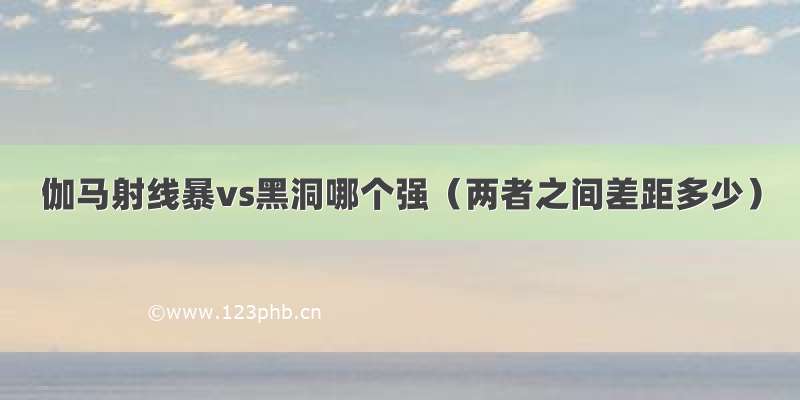 伽马射线暴vs黑洞哪个强（两者之间差距多少）