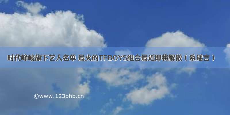 时代峰峻旗下艺人名单 最火的TFBOYS组合最近即将解散（系谣言）