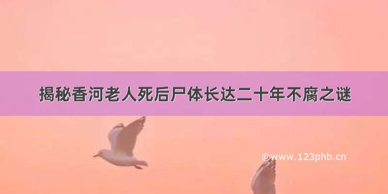 揭秘香河老人死后尸体长达二十年不腐之谜