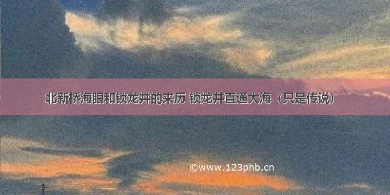 北新桥海眼和锁龙井的来历 锁龙井直通大海（只是传说）