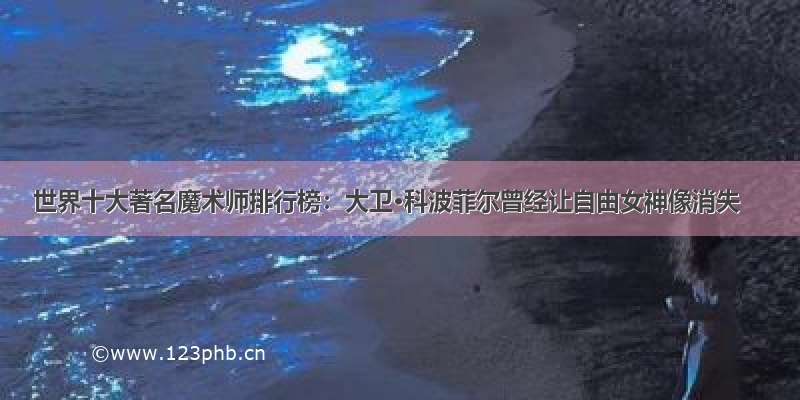 世界十大著名魔术师排行榜：大卫·科波菲尔曾经让自由女神像消失