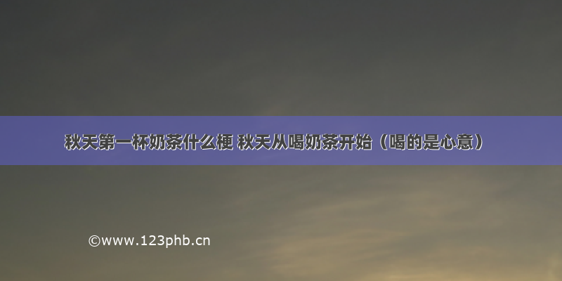 秋天第一杯奶茶什么梗 秋天从喝奶茶开始（喝的是心意）