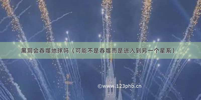 黑洞会吞噬地球吗（可能不是吞噬而是进入到另一个星系）