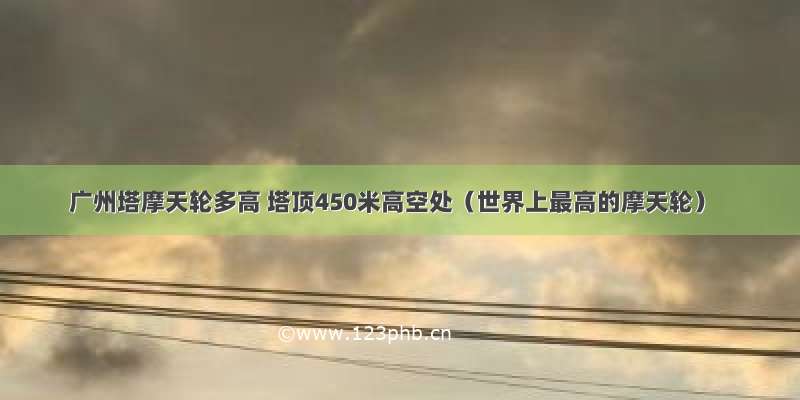 广州塔摩天轮多高 塔顶450米高空处（世界上最高的摩天轮）