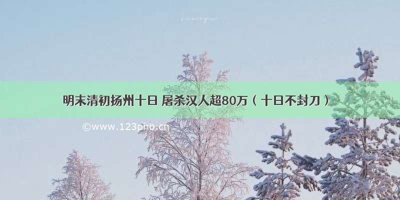 明末清初扬州十日 屠杀汉人超80万（十日不封刀）