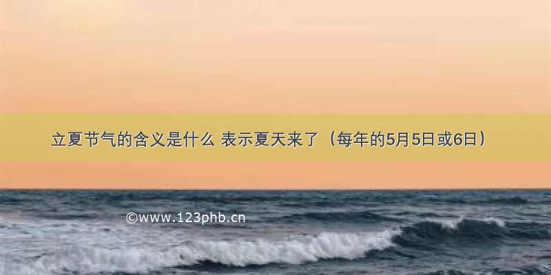 立夏节气的含义是什么 表示夏天来了（每年的5月5日或6日）