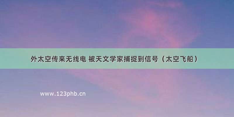 外太空传来无线电 被天文学家捕捉到信号（太空飞船）