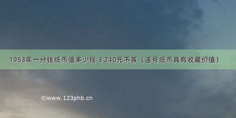 1953年一分钱纸币值多少钱 3 240元不等（连号纸币具有收藏价值）