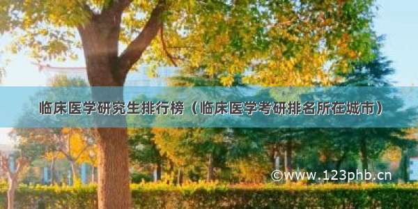 临床医学研究生排行榜（临床医学考研排名所在城市）