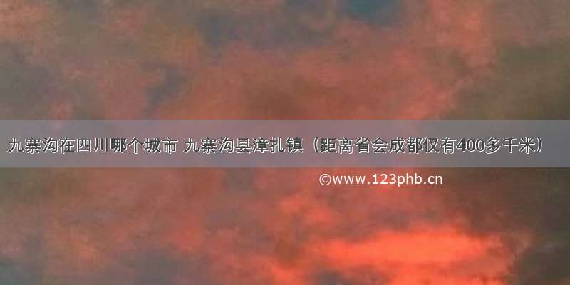 九寨沟在四川哪个城市 九寨沟县漳扎镇（距离省会成都仅有400多千米）