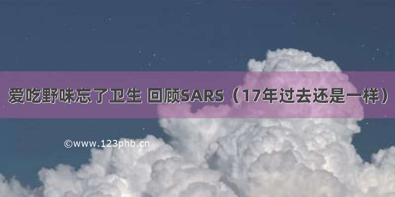 爱吃野味忘了卫生 回顾SARS（17年过去还是一样）