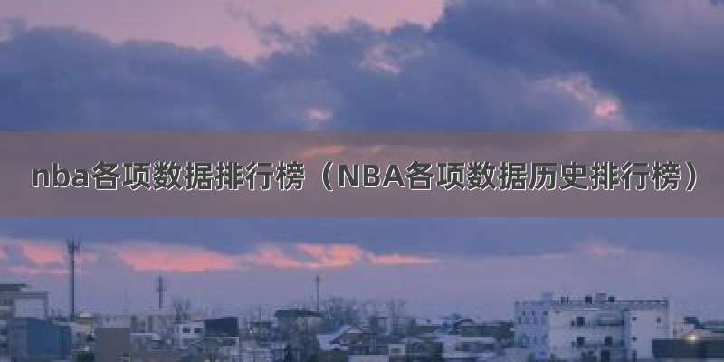 nba各项数据排行榜（NBA各项数据历史排行榜）