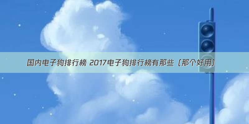 国内电子狗排行榜 2017电子狗排行榜有那些（那个好用）