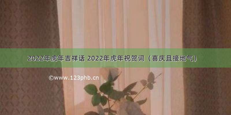 2022年虎年吉祥话 2022年虎年祝贺词（喜庆且接地气）