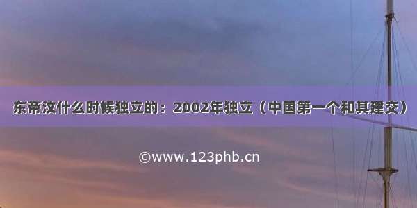 东帝汶什么时候独立的：2002年独立（中国第一个和其建交）